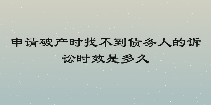申请破产时找不到债务人的诉讼时效是多久