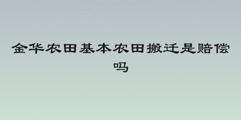 金华农田基本农田搬迁是赔偿吗