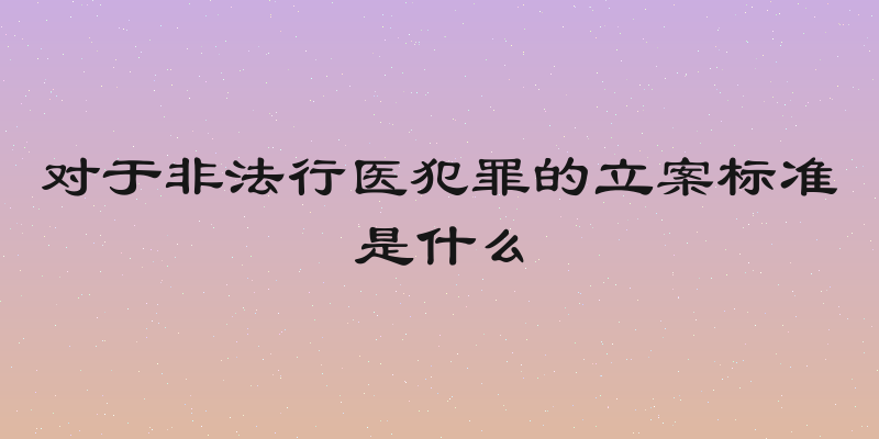 对于非法行医犯罪的立案标准是什么
