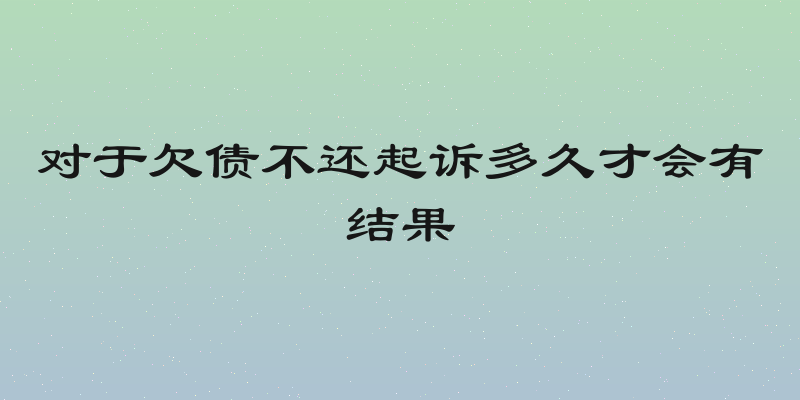 对于欠债不还起诉多久才会有结果