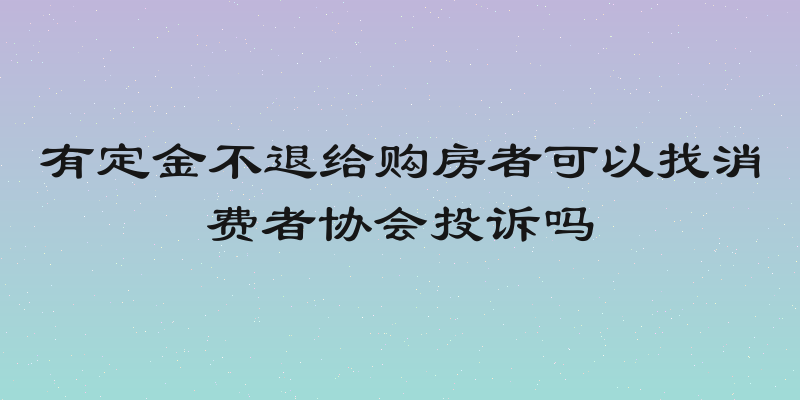 有定金不退给购房者可以找消费者协会投诉吗