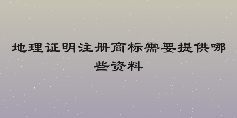 地理证明注册商标需要提供哪些资料