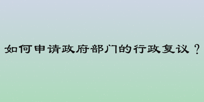 如何申请政府部门的行政复议？