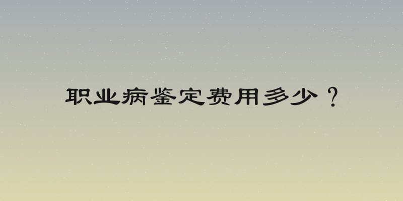 职业病鉴定费用多少？