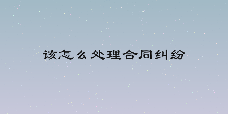 该怎么处理合同纠纷