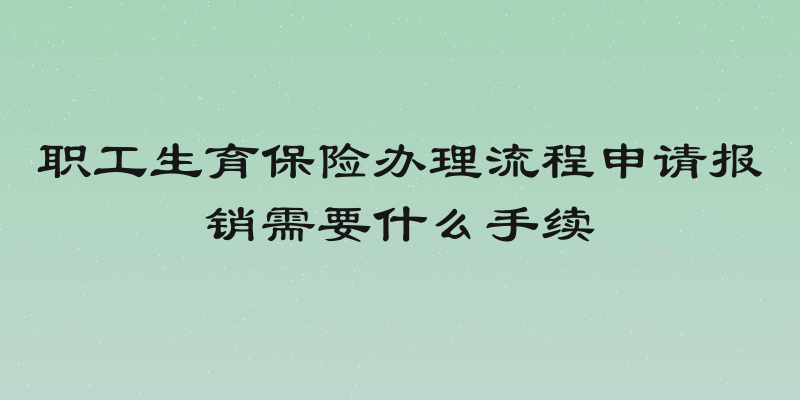 职工生育保险办理流程申请报销需要什么手续