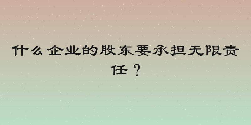 什么企业的股东要承担无限责任？