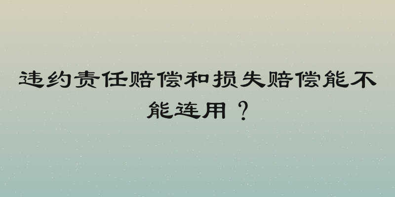 违约责任赔偿和损失赔偿能不能连用？