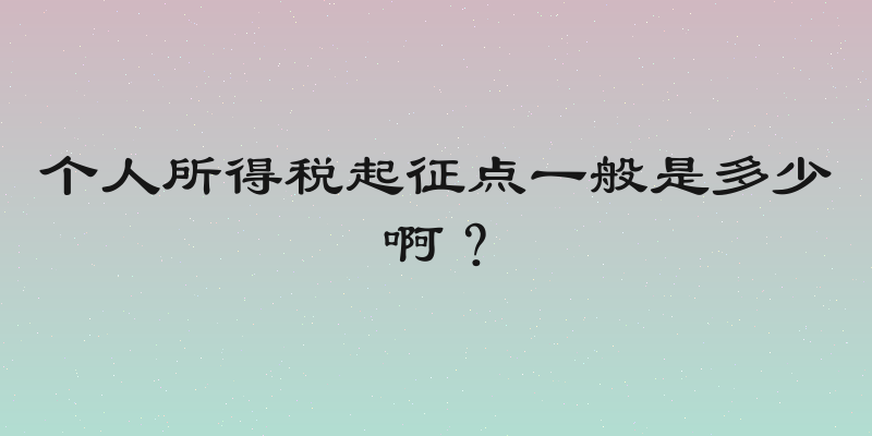 个人所得税起征点一般是多少啊？