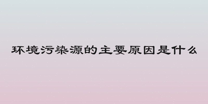 环境污染源的主要原因是什么