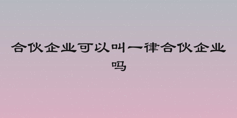合伙企业可以叫一律合伙企业吗