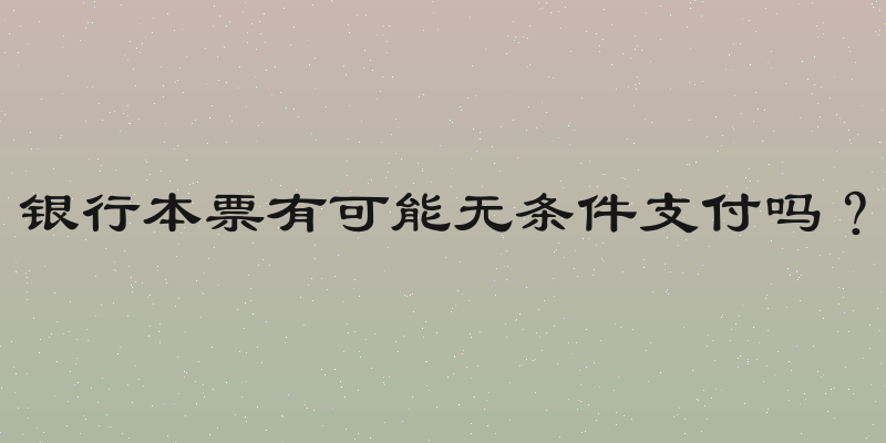 银行本票有可能无条件支付吗？