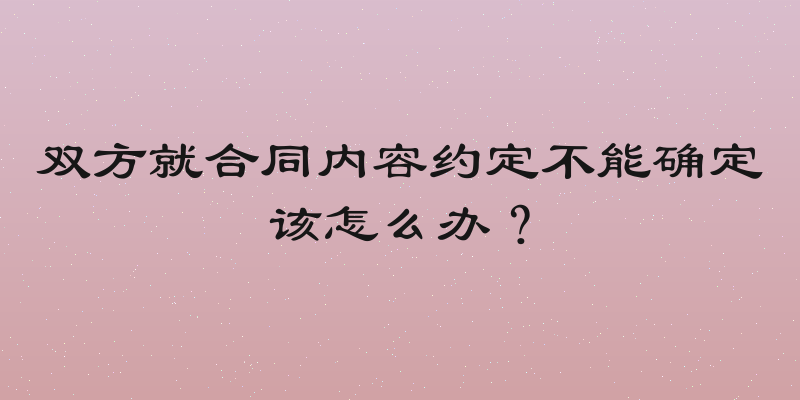 双方就合同内容约定不能确定该怎么办？