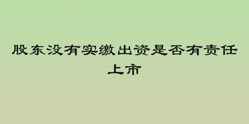 股东没有实缴出资是否有责任上市