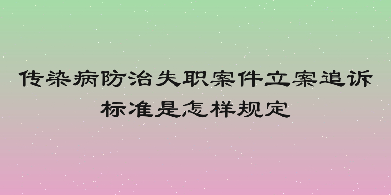 传染病防治失职案件立案追诉标准是怎样规定