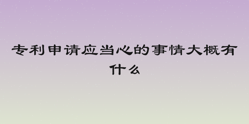 专利申请应当心的事情大概有什么