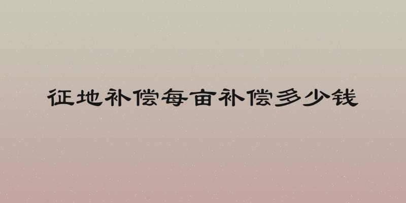 征地补偿每亩补偿多少钱