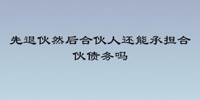 先退伙然后合伙人还能承担合伙债务吗