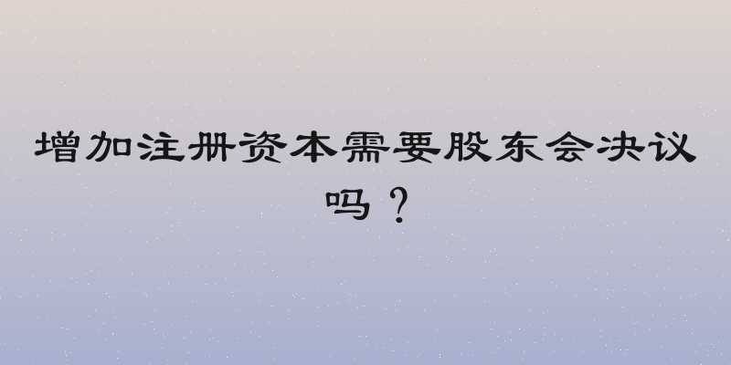 增加注册资本需要股东会决议吗？