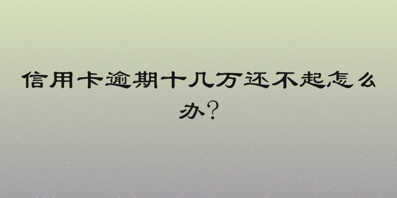 信用卡逾期十几万还不起怎么办?