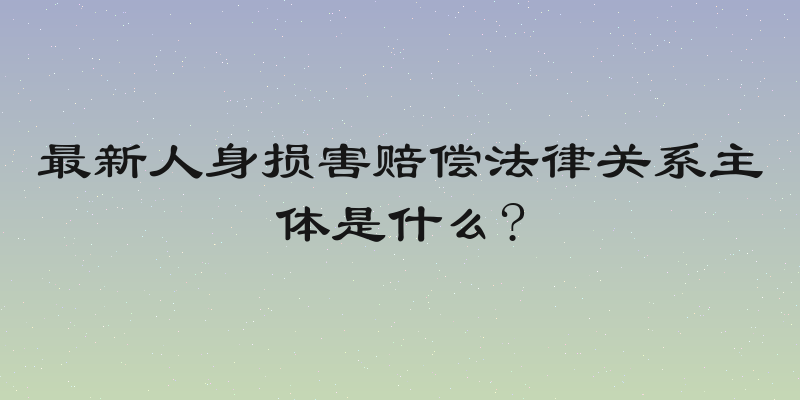 最新人身损害赔偿法律关系主体是什么?