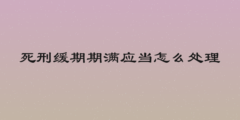 死刑缓期期满应当怎么处理