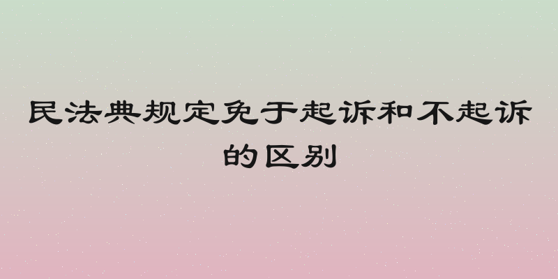 民法典规定免于起诉和不起诉的区别