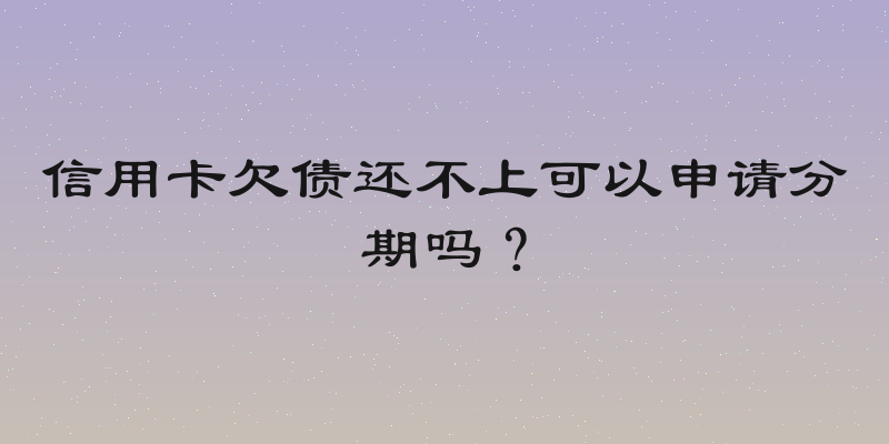 信用卡欠债还不上可以申请分期吗？