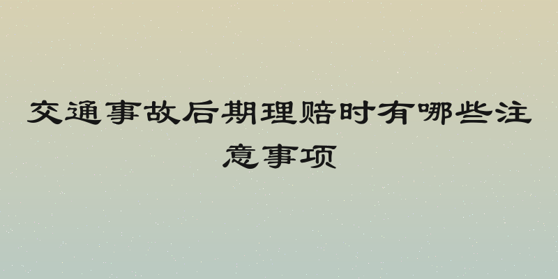 交通事故后期理赔时有哪些注意事项