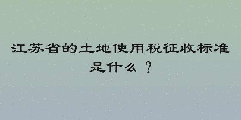 江苏省的土地使用税征收标准是什么？