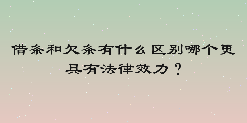 借条和欠条有什么区别哪个更具有法律效力？