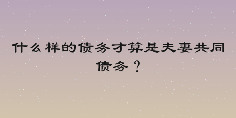 什么样的债务才算是夫妻共同债务？