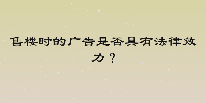 售楼时的广告是否具有法律效力？