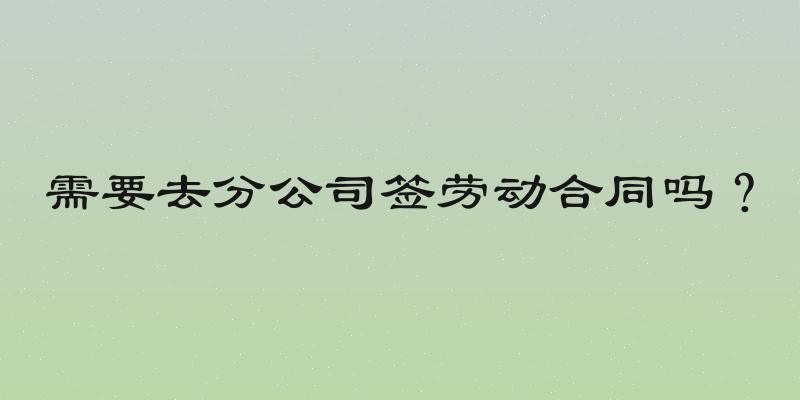 需要去分公司签劳动合同吗？