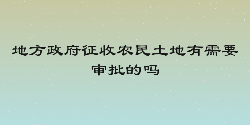 地方政府征收农民土地有需要审批的吗