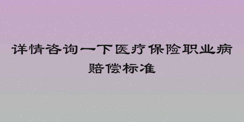 详情咨询一下医疗保险职业病赔偿标准
