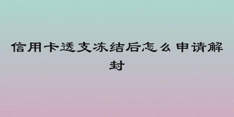 信用卡透支冻结后怎么申请解封