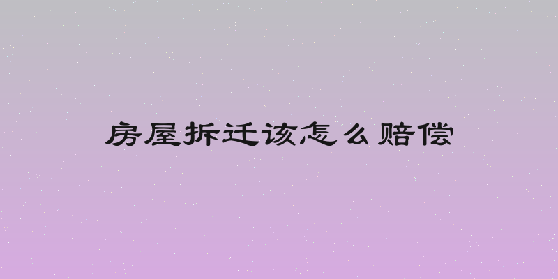 房屋拆迁该怎么赔偿