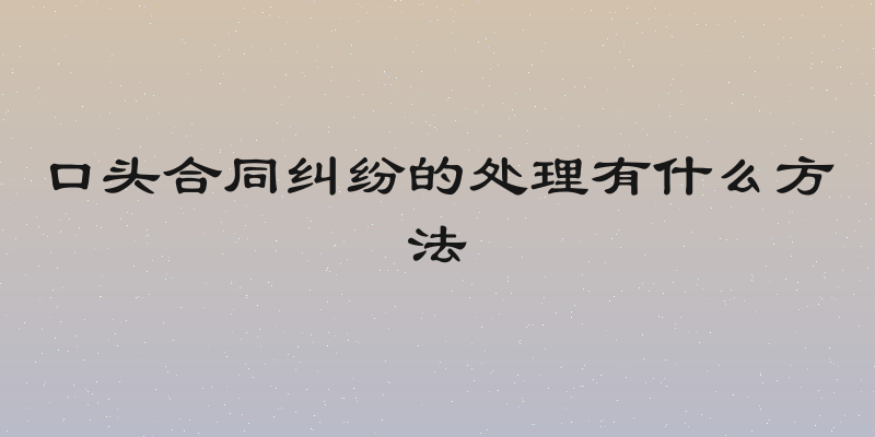 口头合同纠纷的处理有什么方法
