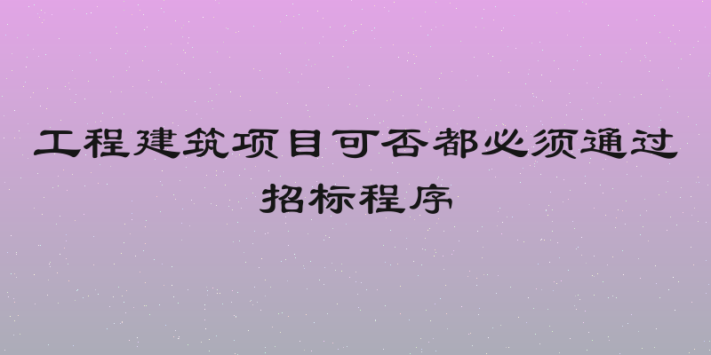 工程建筑项目可否都必须通过招标程序