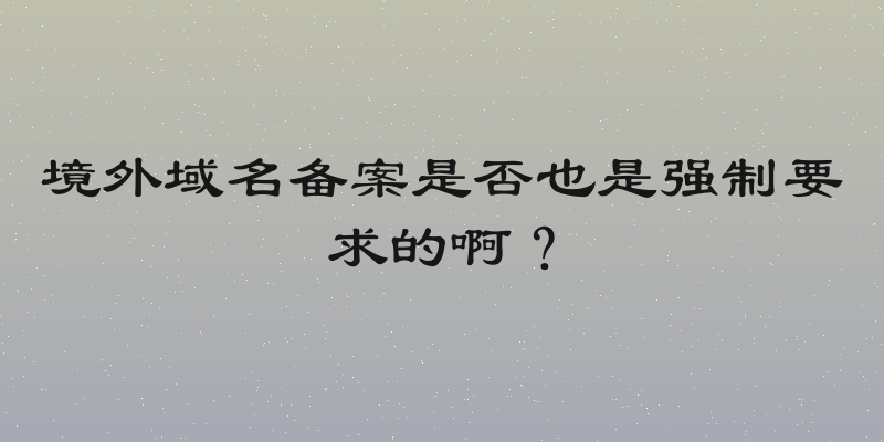 境外域名备案是否也是强制要求的啊？