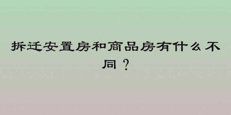 拆迁安置房和商品房有什么不同？