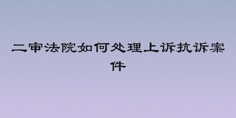 二审法院如何处理上诉抗诉案件
