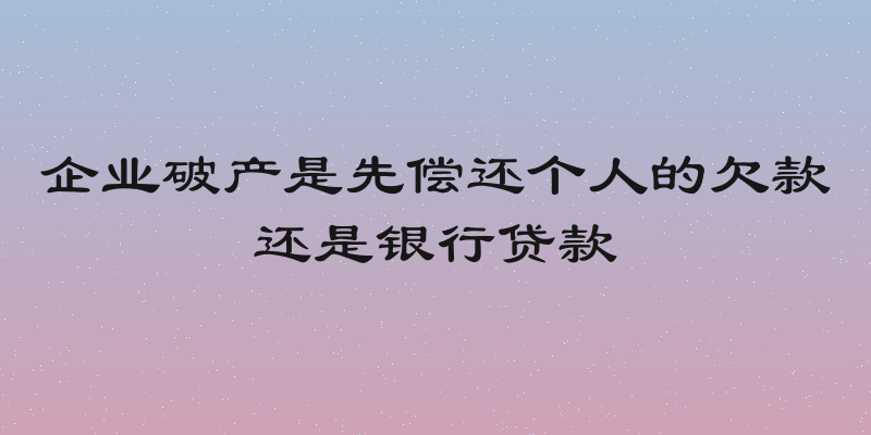 企业破产是先偿还个人的欠款还是银行贷款