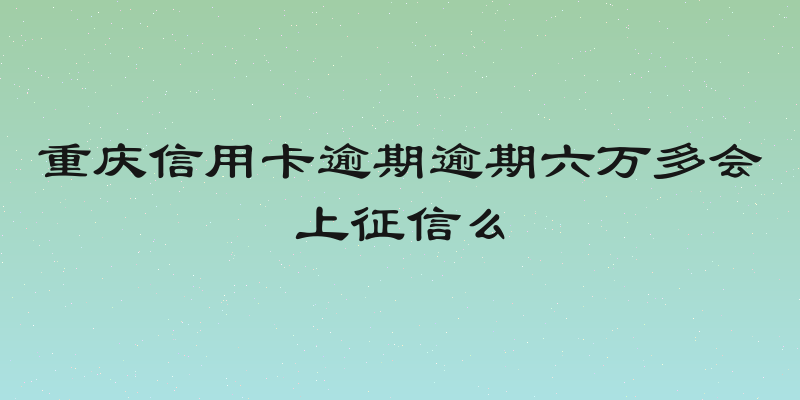 重庆信用卡逾期逾期六万多会上征信么
