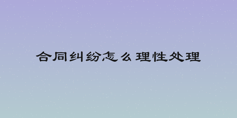 合同纠纷怎么理性处理