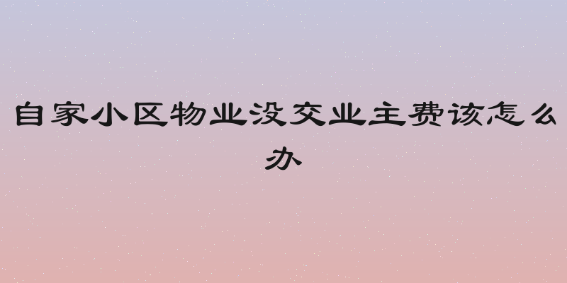 自家小区物业没交业主费该怎么办