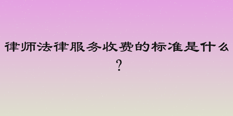 律师法律服务收费的标准是什么？
