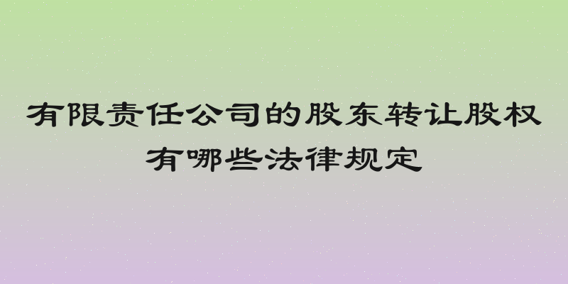 有限责任公司的股东转让股权有哪些法律规定