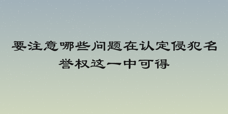 要注意哪些问题在认定侵犯名誉权这一中可得
